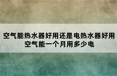 空气能热水器好用还是电热水器好用 空气能一个月用多少电